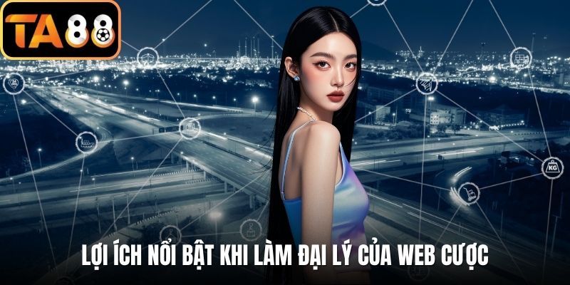 Lợi ích nổi bật khi làm đại lý của web cược